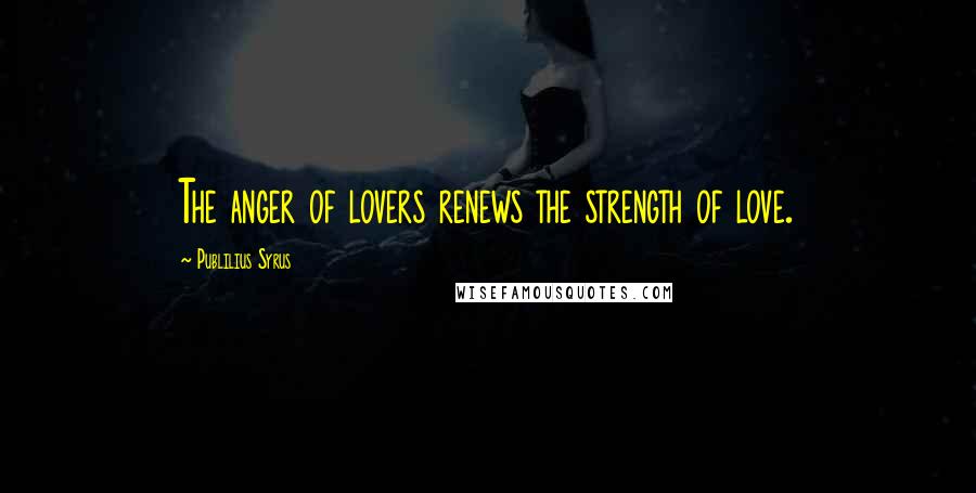 Publilius Syrus Quotes: The anger of lovers renews the strength of love.