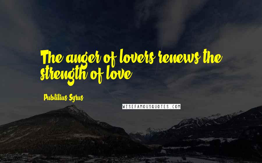 Publilius Syrus Quotes: The anger of lovers renews the strength of love.