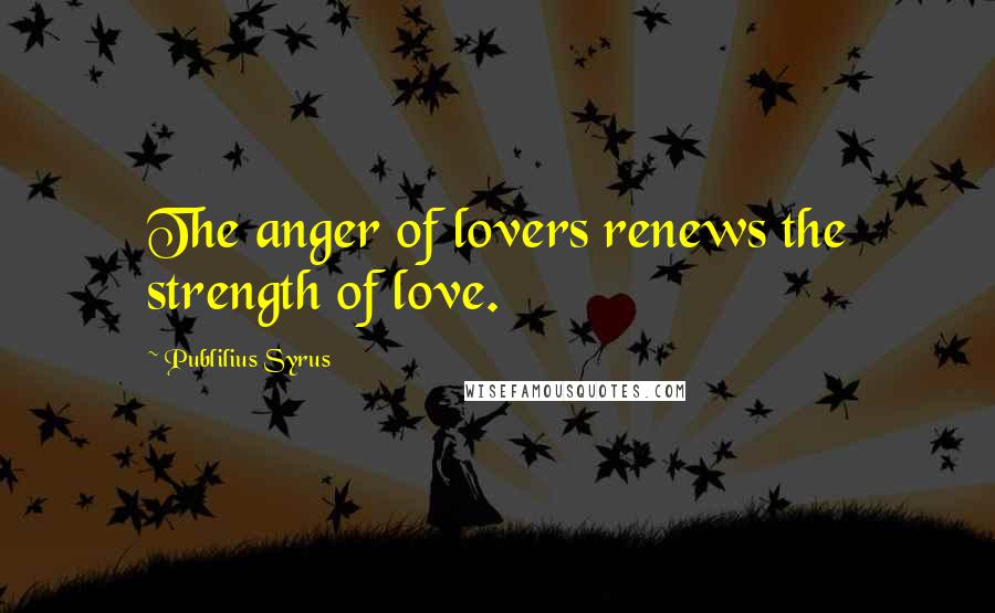 Publilius Syrus Quotes: The anger of lovers renews the strength of love.