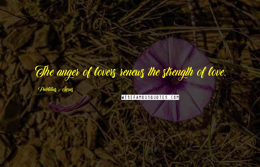 Publilius Syrus Quotes: The anger of lovers renews the strength of love.