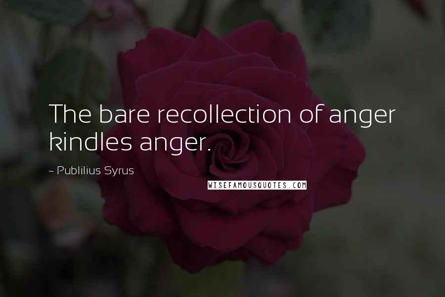 Publilius Syrus Quotes: The bare recollection of anger kindles anger.