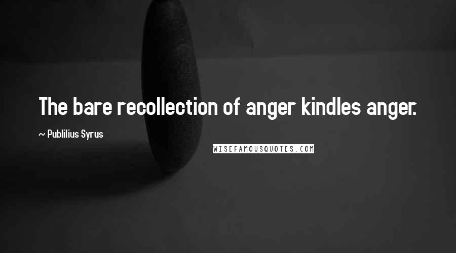 Publilius Syrus Quotes: The bare recollection of anger kindles anger.