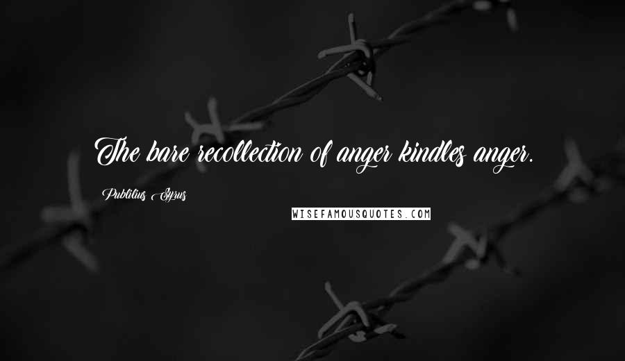 Publilius Syrus Quotes: The bare recollection of anger kindles anger.