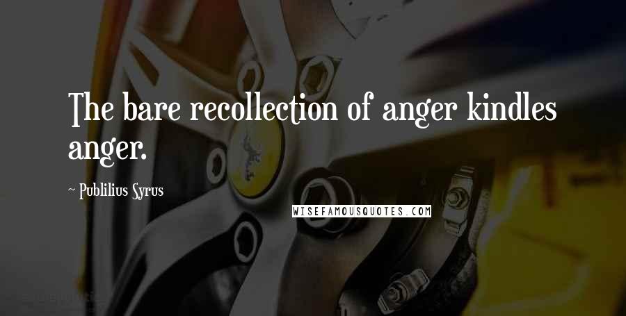 Publilius Syrus Quotes: The bare recollection of anger kindles anger.