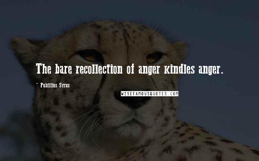 Publilius Syrus Quotes: The bare recollection of anger kindles anger.