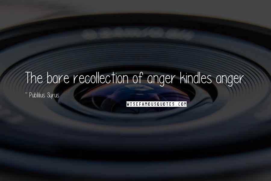 Publilius Syrus Quotes: The bare recollection of anger kindles anger.