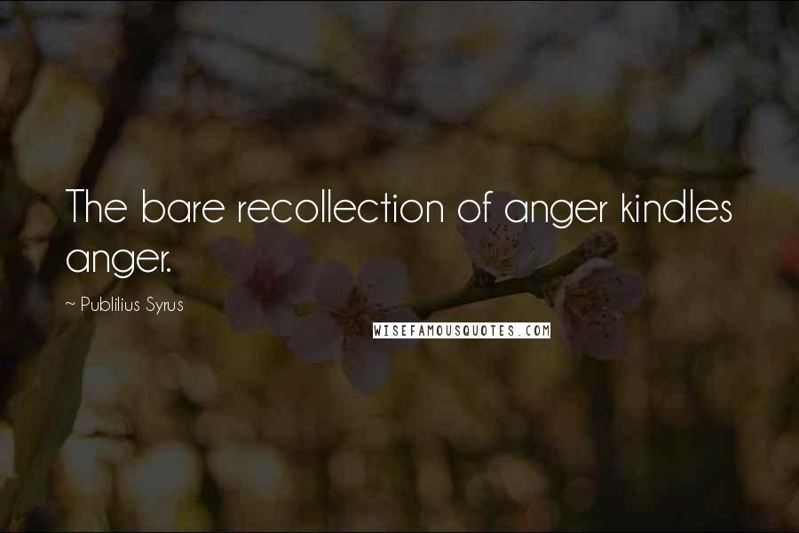 Publilius Syrus Quotes: The bare recollection of anger kindles anger.