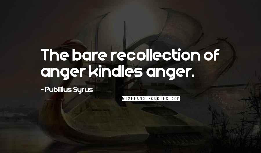 Publilius Syrus Quotes: The bare recollection of anger kindles anger.