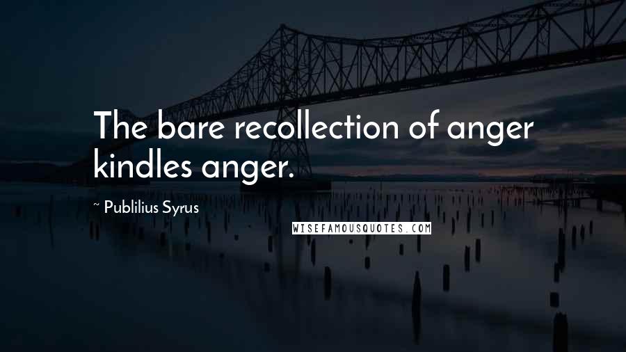 Publilius Syrus Quotes: The bare recollection of anger kindles anger.