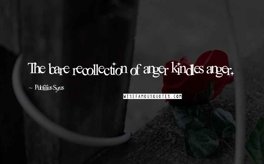 Publilius Syrus Quotes: The bare recollection of anger kindles anger.