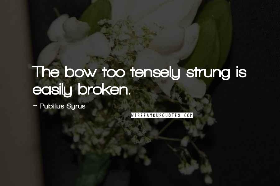 Publilius Syrus Quotes: The bow too tensely strung is easily broken.