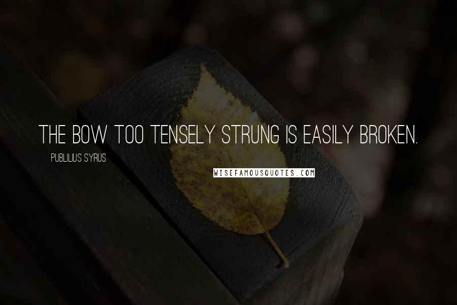 Publilius Syrus Quotes: The bow too tensely strung is easily broken.
