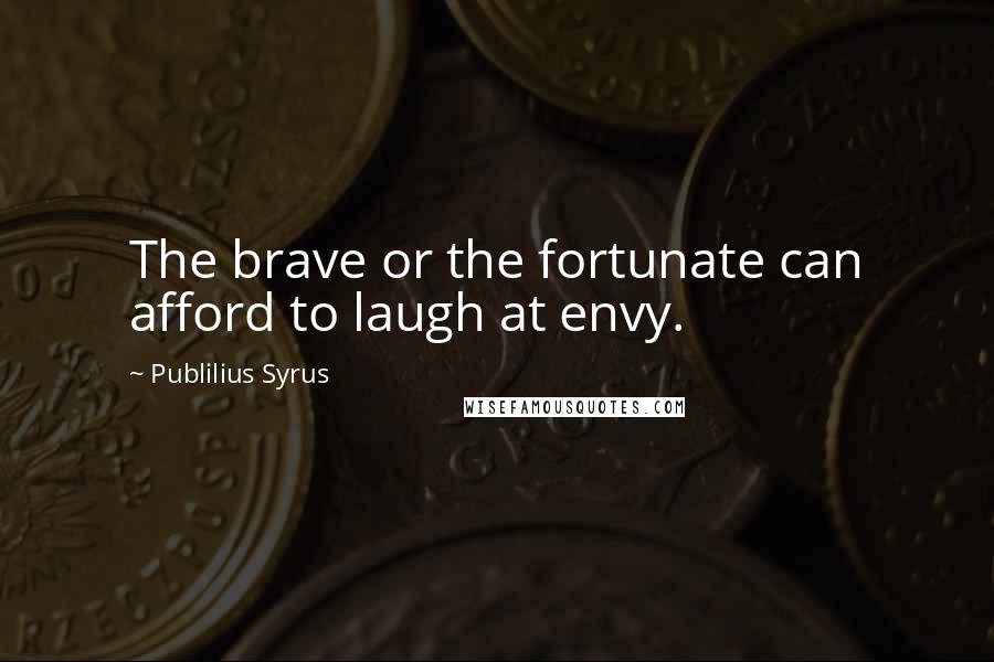 Publilius Syrus Quotes: The brave or the fortunate can afford to laugh at envy.