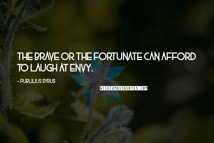 Publilius Syrus Quotes: The brave or the fortunate can afford to laugh at envy.