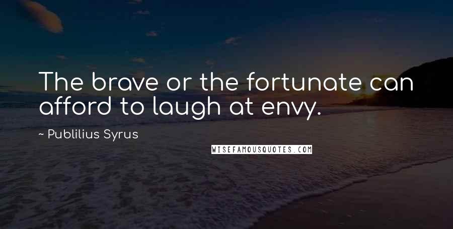 Publilius Syrus Quotes: The brave or the fortunate can afford to laugh at envy.