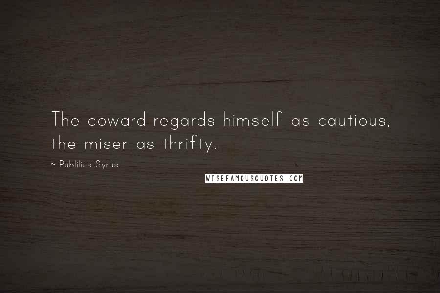 Publilius Syrus Quotes: The coward regards himself as cautious, the miser as thrifty.