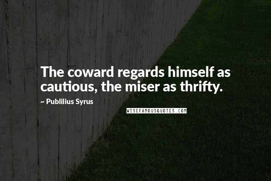 Publilius Syrus Quotes: The coward regards himself as cautious, the miser as thrifty.