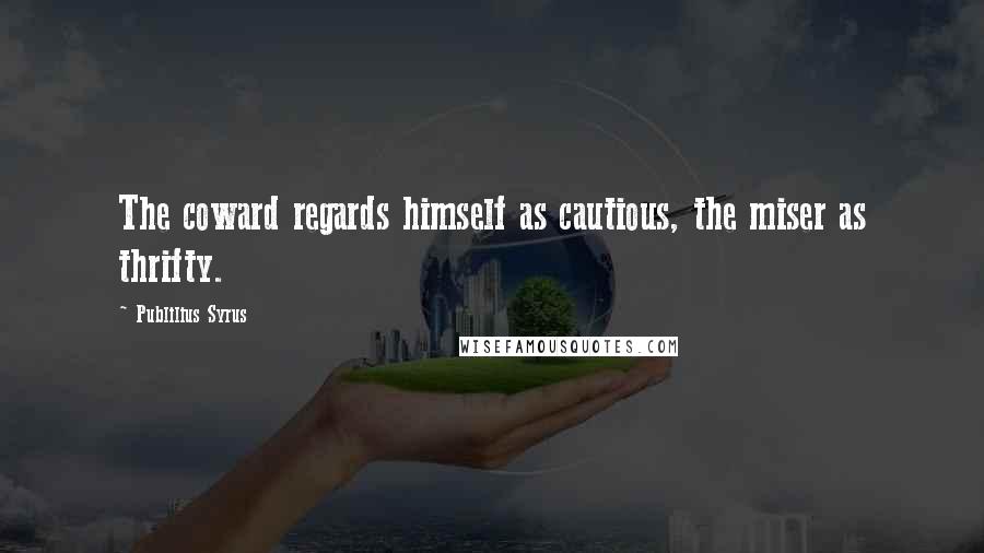 Publilius Syrus Quotes: The coward regards himself as cautious, the miser as thrifty.