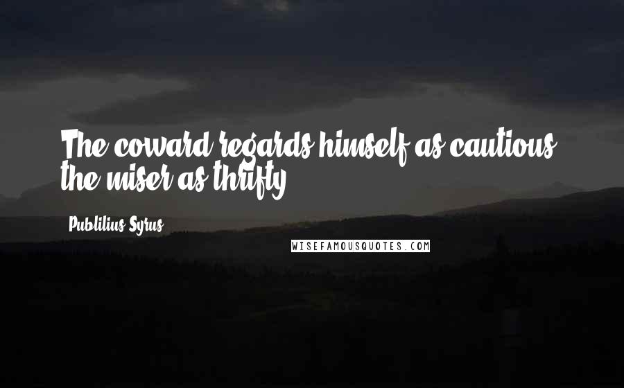 Publilius Syrus Quotes: The coward regards himself as cautious, the miser as thrifty.