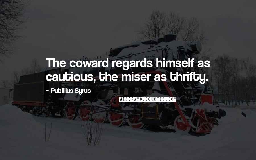 Publilius Syrus Quotes: The coward regards himself as cautious, the miser as thrifty.