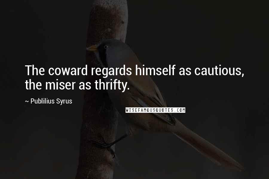 Publilius Syrus Quotes: The coward regards himself as cautious, the miser as thrifty.