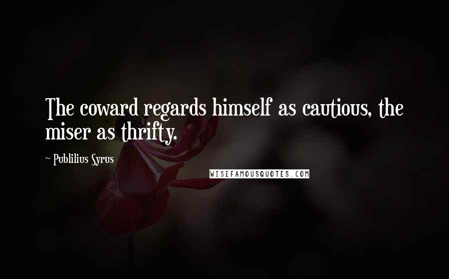 Publilius Syrus Quotes: The coward regards himself as cautious, the miser as thrifty.