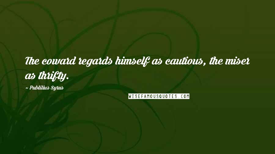 Publilius Syrus Quotes: The coward regards himself as cautious, the miser as thrifty.