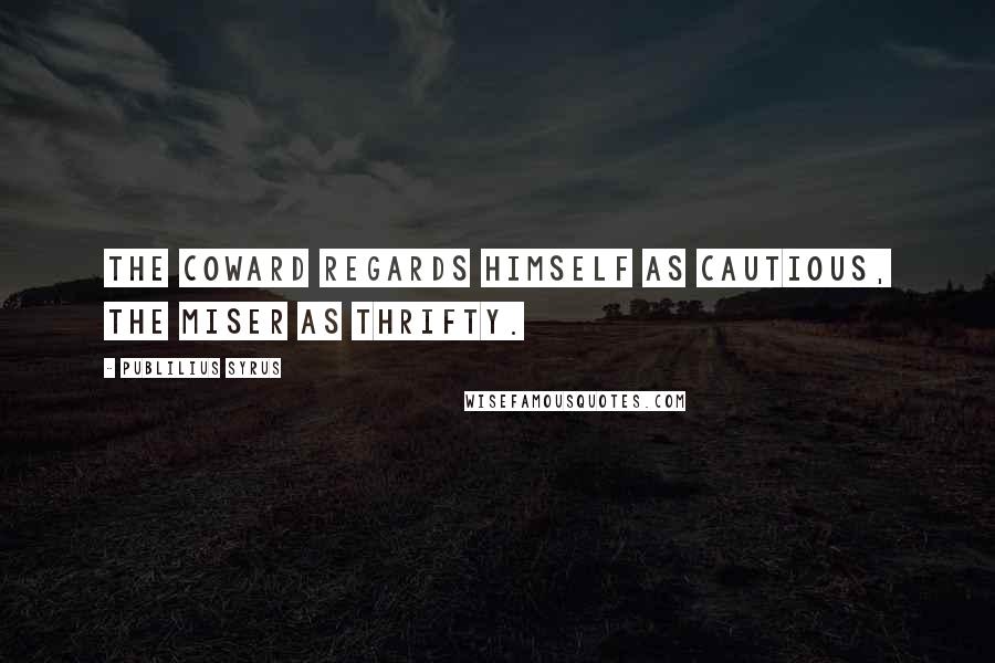 Publilius Syrus Quotes: The coward regards himself as cautious, the miser as thrifty.