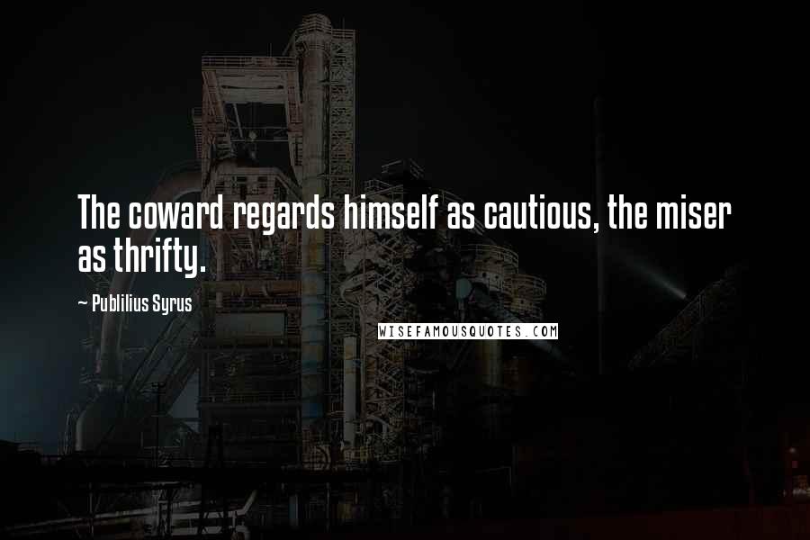 Publilius Syrus Quotes: The coward regards himself as cautious, the miser as thrifty.