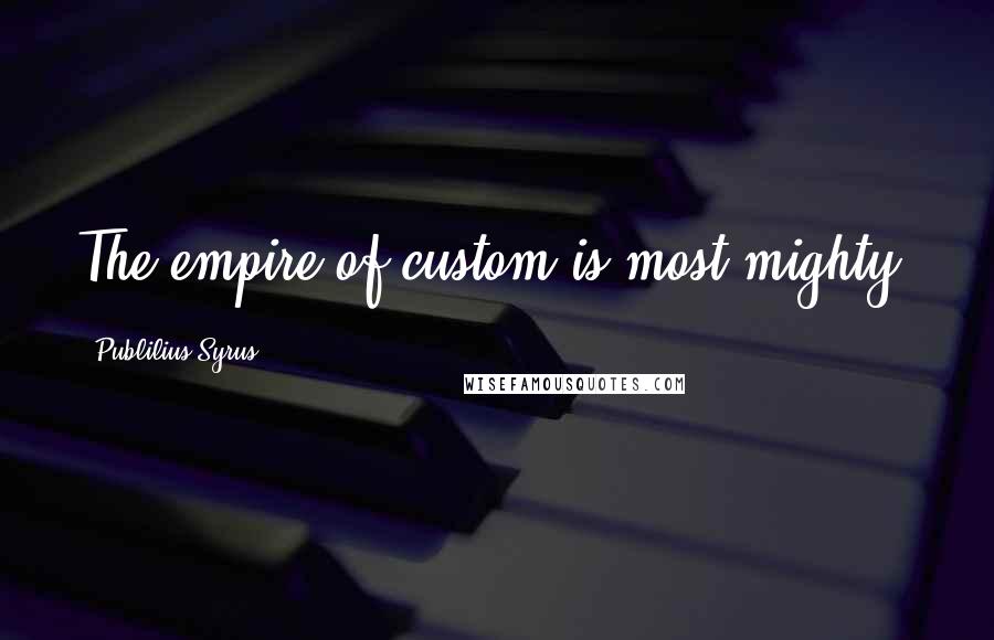 Publilius Syrus Quotes: The empire of custom is most mighty.