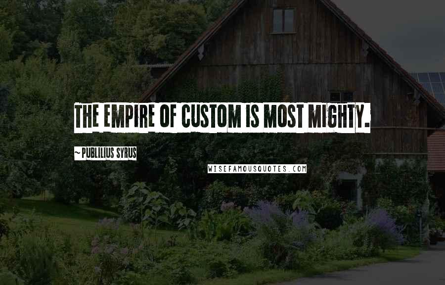 Publilius Syrus Quotes: The empire of custom is most mighty.