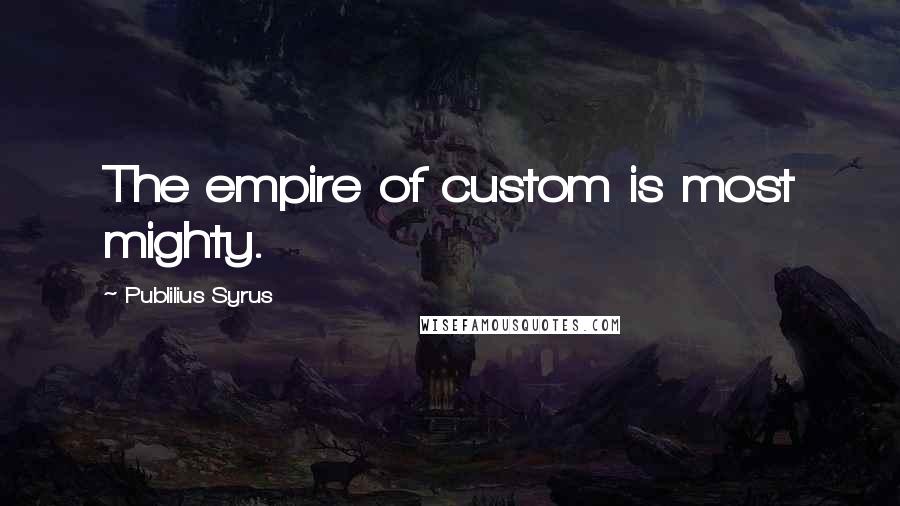 Publilius Syrus Quotes: The empire of custom is most mighty.