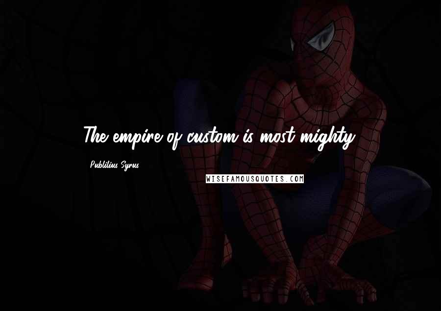 Publilius Syrus Quotes: The empire of custom is most mighty.