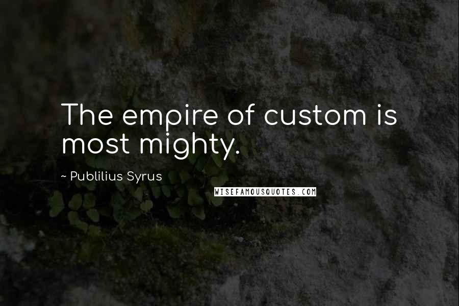 Publilius Syrus Quotes: The empire of custom is most mighty.