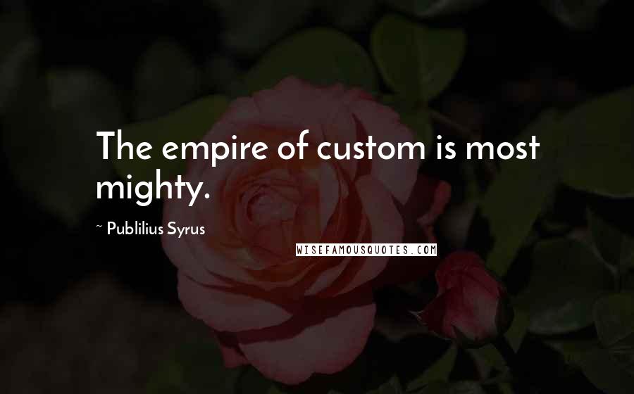 Publilius Syrus Quotes: The empire of custom is most mighty.