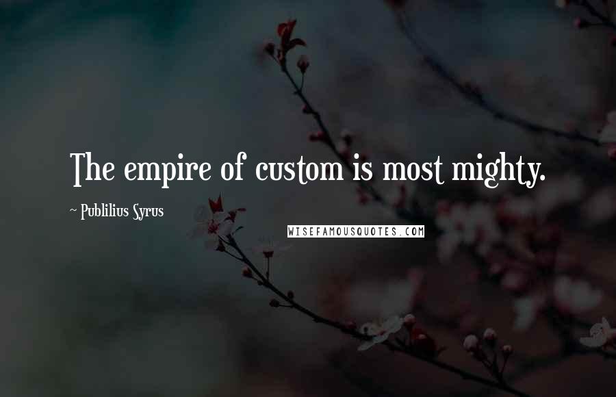 Publilius Syrus Quotes: The empire of custom is most mighty.