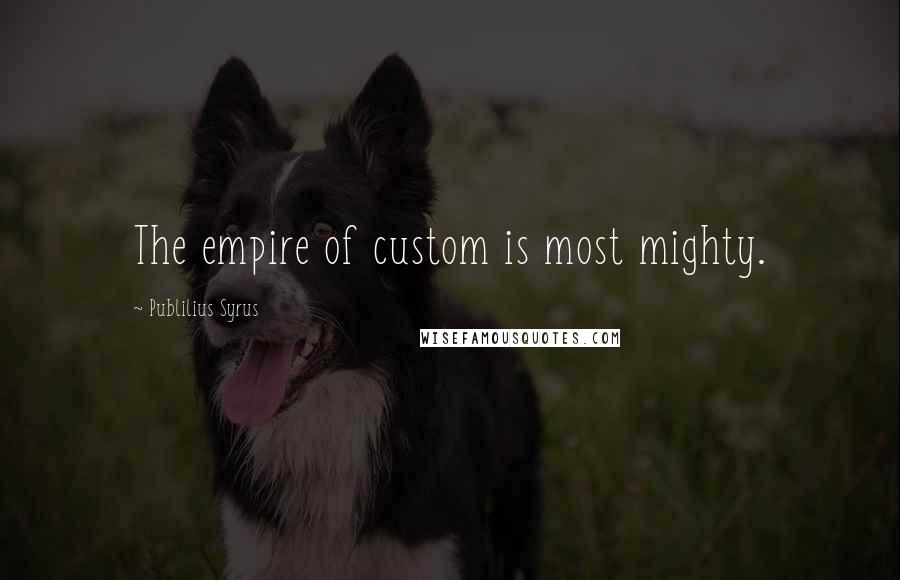 Publilius Syrus Quotes: The empire of custom is most mighty.