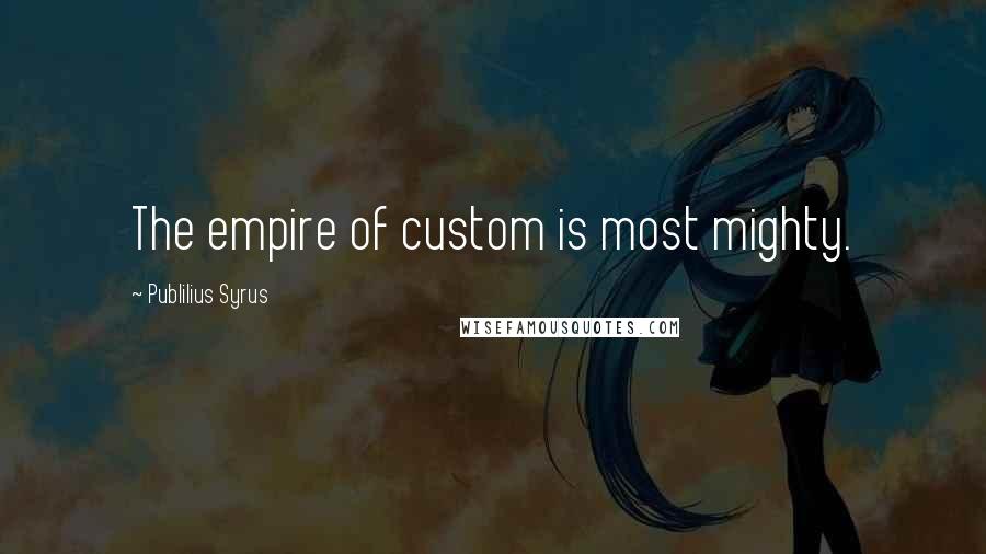 Publilius Syrus Quotes: The empire of custom is most mighty.