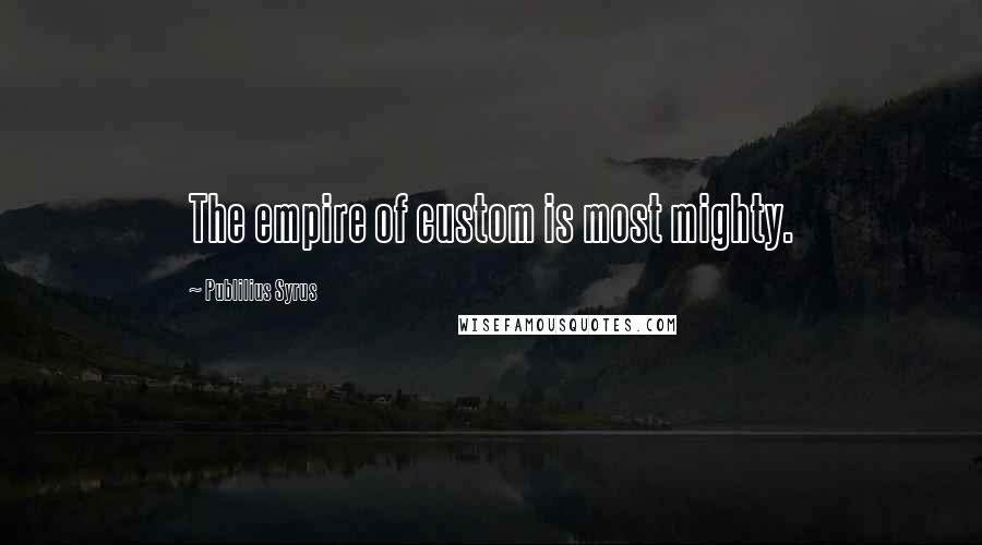 Publilius Syrus Quotes: The empire of custom is most mighty.