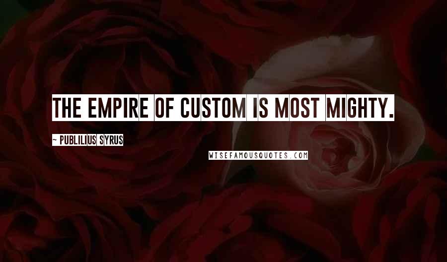 Publilius Syrus Quotes: The empire of custom is most mighty.