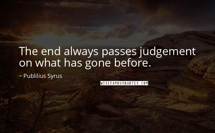 Publilius Syrus Quotes: The end always passes judgement on what has gone before.