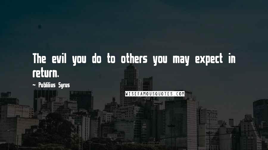 Publilius Syrus Quotes: The evil you do to others you may expect in return.