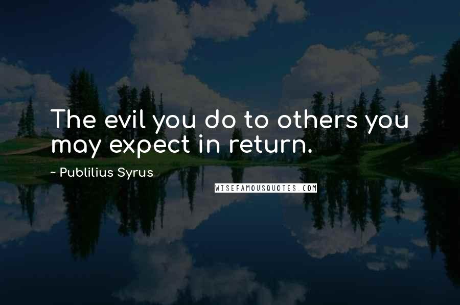 Publilius Syrus Quotes: The evil you do to others you may expect in return.