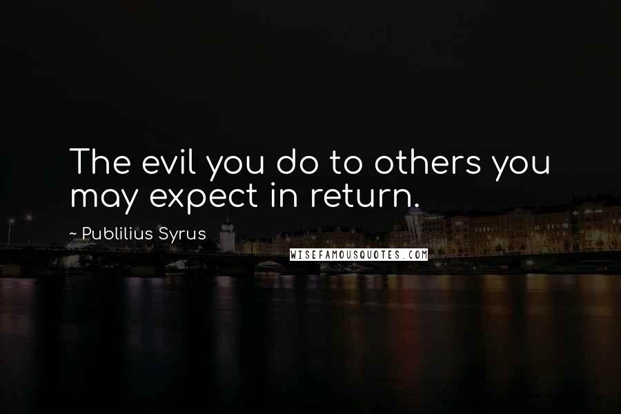 Publilius Syrus Quotes: The evil you do to others you may expect in return.