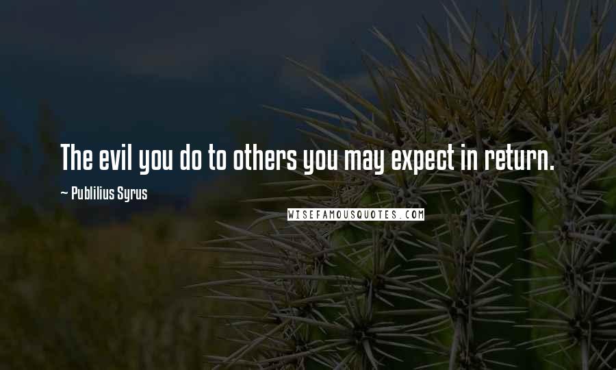 Publilius Syrus Quotes: The evil you do to others you may expect in return.