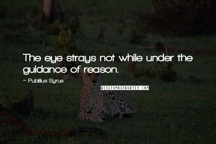 Publilius Syrus Quotes: The eye strays not while under the guidance of reason.