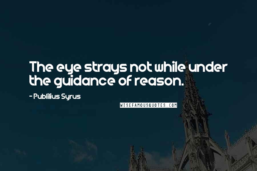 Publilius Syrus Quotes: The eye strays not while under the guidance of reason.