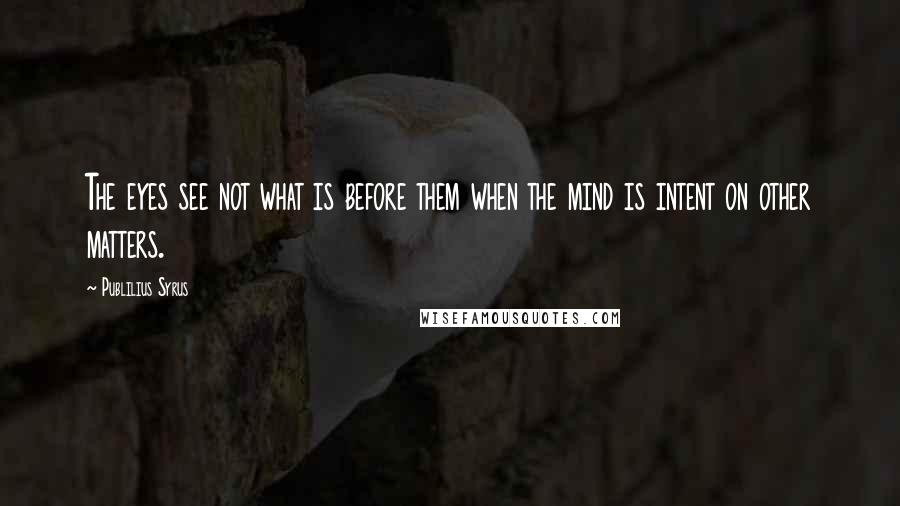 Publilius Syrus Quotes: The eyes see not what is before them when the mind is intent on other matters.