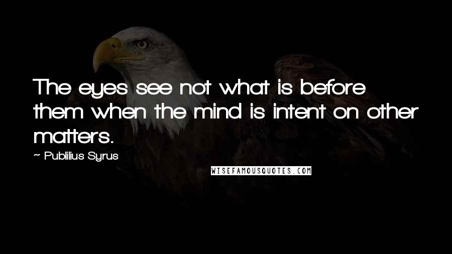 Publilius Syrus Quotes: The eyes see not what is before them when the mind is intent on other matters.