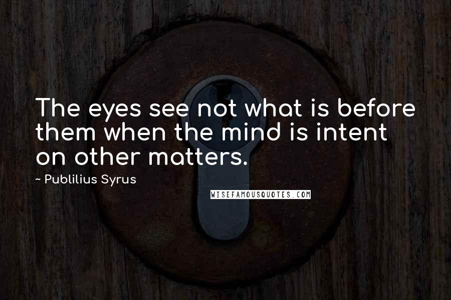 Publilius Syrus Quotes: The eyes see not what is before them when the mind is intent on other matters.